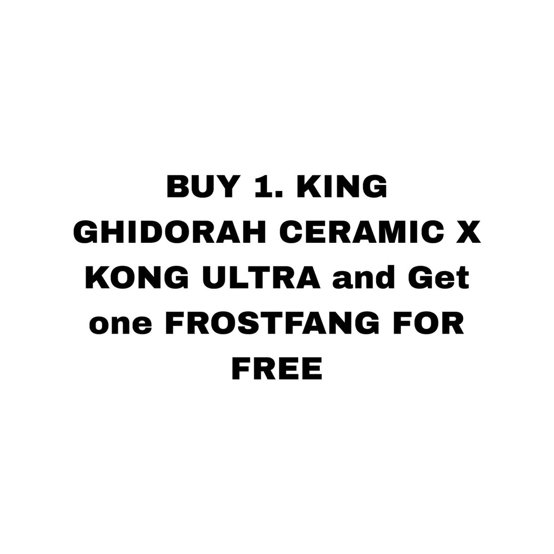 BUY 1. KING GHIDORAH CERAMIC X and KONG ULTRA and Get one FROSTFANG FOR FREE