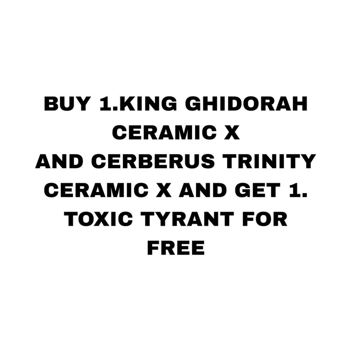 BUY 1.KING GHIDORAH CERAMIC X AND CERBERUS TRINITY CERAMIC X AND GET 1. TOXIC TYRANT FOR FREE